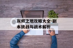 灰烬之地攻略大全-副本挑战与战术解析