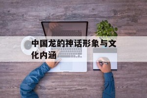中国龙的神话形象与文化内涵