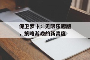 保卫萝卜：无限乐趣版，策略游戏的新高度