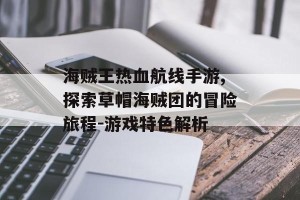 海贼王热血航线手游,探索草帽海贼团的冒险旅程-游戏特色解析