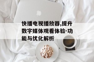 快播电视播放器,提升数字媒体观看体验-功能与优化解析