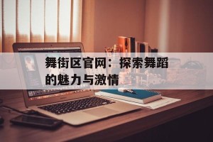 舞街区官网：探索舞蹈的魅力与激情