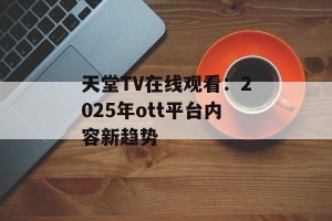 天堂TV在线观看：2025年ott平台内容新趋势