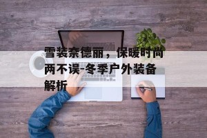 雪装奈德丽，保暖时尚两不误-冬季户外装备解析