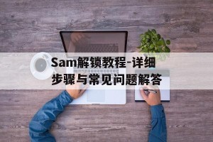 Sam解锁教程-详细步骤与常见问题解答