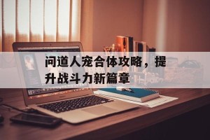 问道人宠合体攻略，提升战斗力新篇章