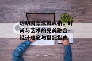 透明图案炫舞戒指，时尚与艺术的完美融合-设计理念与搭配指南