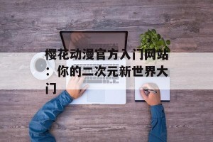 樱花动漫官方入门网站：你的二次元新世界大门
