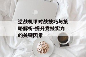 逆战机甲对战技巧与策略解析-提升竞技实力的关键因素