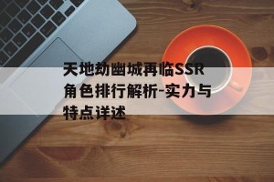 天地劫幽城再临SSR角色排行解析-实力与特点详述