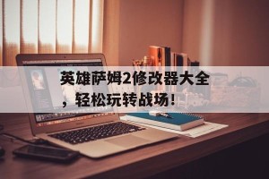 英雄萨姆2修改器大全，轻松玩转战场！