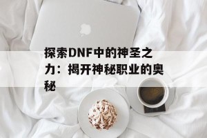 探索DNF中的神圣之力：揭开神秘职业的奥秘