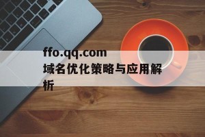 ffo.qq.com域名优化策略与应用解析