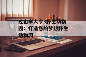 过山车大亨3野生动物园：打造您的梦想野生动物园