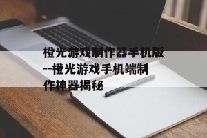 橙光游戏制作器手机版--橙光游戏手机端制作神器揭秘