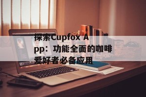 探索Cupfox App：功能全面的咖啡爱好者必备应用
