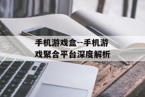 手机游戏盒--手机游戏聚合平台深度解析
