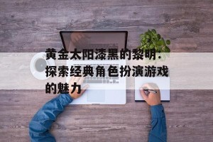 黄金太阳漆黑的黎明：探索经典角色扮演游戏的魅力