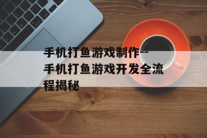 手机打鱼游戏制作--手机打鱼游戏开发全流程揭秘