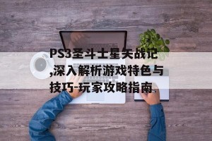 PS3圣斗士星矢战记,深入解析游戏特色与技巧-玩家攻略指南