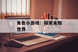 角色小游戏：探索未知世界