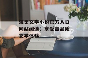 海棠文学小说官方入口网站阅读：享受高品质文学体验