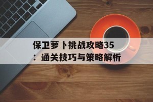 保卫萝卜挑战攻略35：通关技巧与策略解析