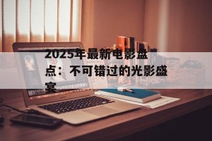 2025年最新电影盘点：不可错过的光影盛宴