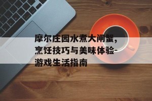 摩尔庄园水煮大闸蟹,烹饪技巧与美味体验-游戏生活指南