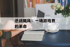 逆战飓风：一场游戏界的革命