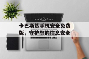 卡巴斯基手机安全免费版，守护您的信息安全
