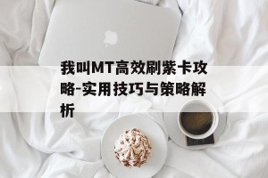 我叫MT高效刷紫卡攻略-实用技巧与策略解析