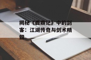 揭秘《鹿鼎记》中的剑客：江湖传奇与剑术精髓