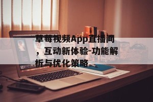 草莓视频App直播间，互动新体验-功能解析与优化策略