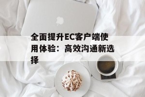全面提升EC客户端使用体验：高效沟通新选择