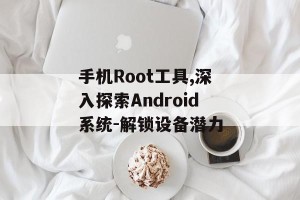 手机Root工具,深入探索Android系统-解锁设备潜力
