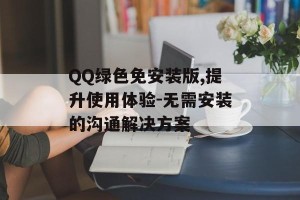 QQ绿色免安装版,提升使用体验-无需安装的沟通解决方案