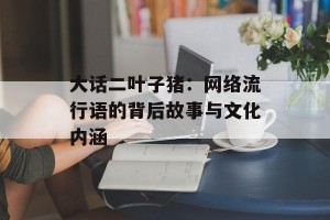 大话二叶子猪：网络流行语的背后故事与文化内涵