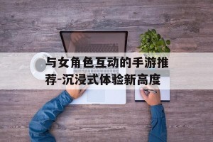 与女角色互动的手游推荐-沉浸式体验新高度