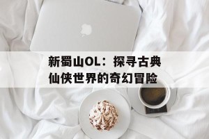新蜀山OL：探寻古典仙侠世界的奇幻冒险