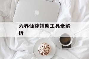 六界仙尊辅助工具全解析