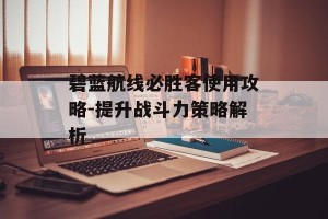 碧蓝航线必胜客使用攻略-提升战斗力策略解析