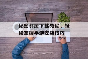 秘密邻居下载教程，轻松掌握手游安装技巧