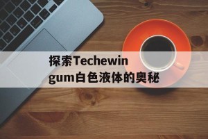 探索Techewingum白色液体的奥秘