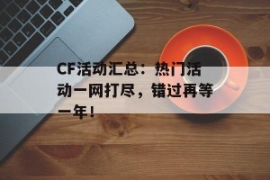 CF活动汇总：热门活动一网打尽，错过再等一年！