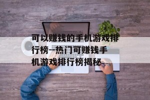 可以赚钱的手机游戏排行榜--热门可赚钱手机游戏排行榜揭秘