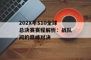 202X年S10全球总决赛赛程解析：战队间的巅峰对决