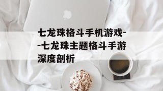 七龙珠格斗手机游戏--七龙珠主题格斗手游深度剖析