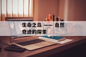 生命之岛 —— 自然奇迹的探索