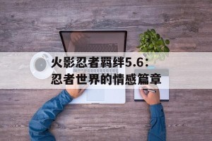火影忍者羁绊5.6：忍者世界的情感篇章